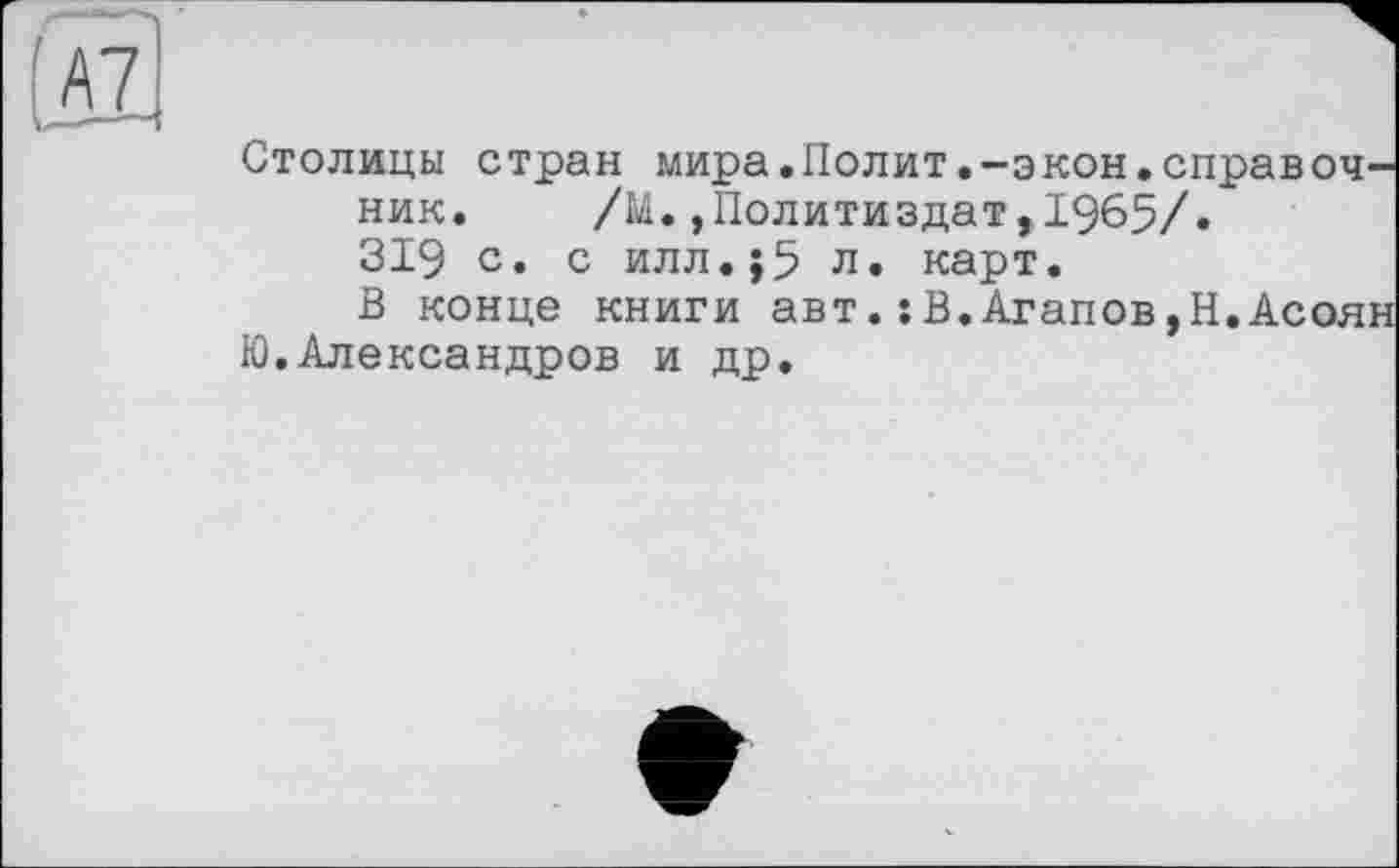 ﻿Столицы стран мира.Полит.-экон.справочник. /М.,Политиздат,1965/.
319 с. с илл.;5 л. карт.
В конце книги авт.:В.Агапов,Н.Асоян Ю.Александров и др.